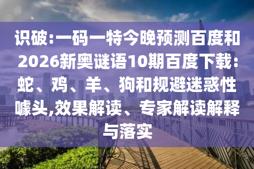 识破:一码一特今晚预测百度和2026新奥谜语10期百度下载:蛇、鸡、羊、狗和规避迷惑性噱头,效果解读、专家解读解释与落实