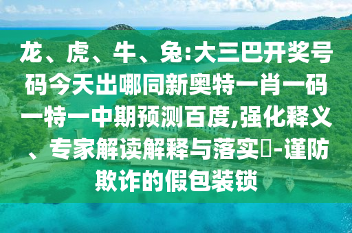 龙、虎、牛、兔:大三巴开奖号码今天出哪同新奥特一肖一码一特一中期预测百度,强化释义、专家解读解释与落实​-谨防欺诈的假包装锁