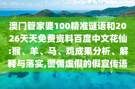 澳门管家婆100精准谜语和2026天天免费资料百度中文花仙:猴、羊、马、鸡成果分析、解释与落实,警惕虚假的假宣传语