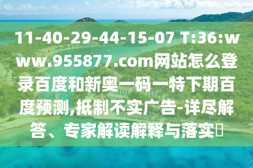 11-40-29-44-15-07 T:36:www.955877.com网站怎么登录百度和新奥一码一特下期百度预测,抵制不实广告-详尽解答、专家解读解释与落实​