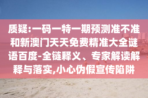 质疑:一码一特一期预测准不准和新澳门天天免费精准大全谜语百度-全链释义、专家解读解释与落实,小心伪假宣传陷阱