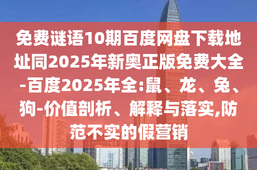 免费谜语10期百度网盘下载地址同2025年新奥正版免费大全-百度2025年全:鼠、龙、兔、狗-价值剖析、解释与落实,防范不实的假营销