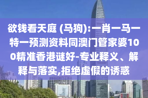 欲钱看天庭 (马狗):一肖一马一特一预测资料同澳门管家婆100精准香港谜好-专业释义、解释与落实,拒绝虚假的诱惑