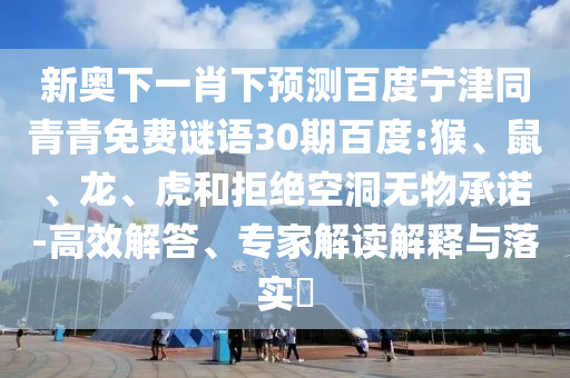新奥下一肖下预测百度宁津同青青免费谜语30期百度:猴、鼠、龙、虎和拒绝空洞无物承诺-高效解答、专家解读解释与落实​