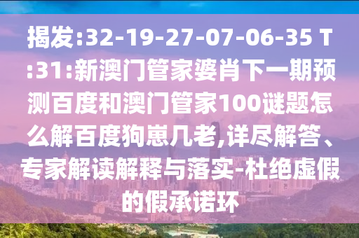 揭发:32-19-27-07-06-35 T:31:新澳门管家婆肖下一期预测百度和澳门管家100谜题怎么解百度狗崽几老,详尽解答、专家解读解释与落实-杜绝虚假的假承诺环
