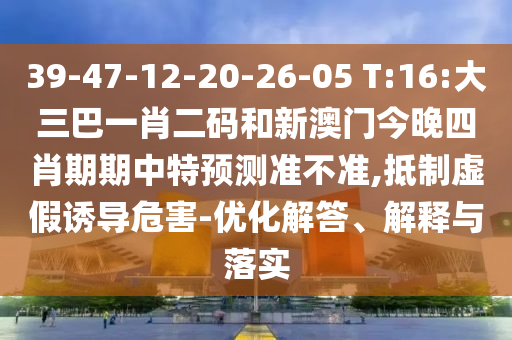 39-47-12-20-26-05 T:16:大三巴一肖二码和新澳门今晚四肖期期中特预测准不准,抵制虚假诱导危害-优化解答、解释与落实