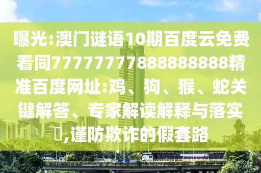 曝光:澳门谜语10期百度云免费看同77777777888888888精准百度网址:鸡、狗、猴、蛇关键解答、专家解读解释与落实​,谨防欺诈的假套路