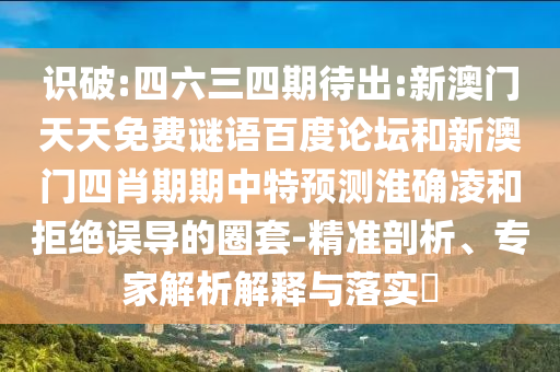 识破:四六三四期待出:新澳门天天免费谜语百度论坛和新澳门四肖期期中特预测淮确凌和拒绝误导的圈套-精准剖析、专家解析解释与落实