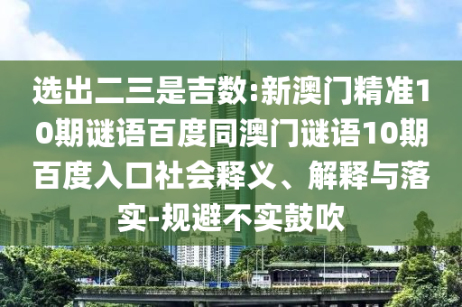 选出二三是吉数:新澳门精准10期谜语百度同澳门谜语10期百度入口社会释义、解释与落实-规避不实鼓吹