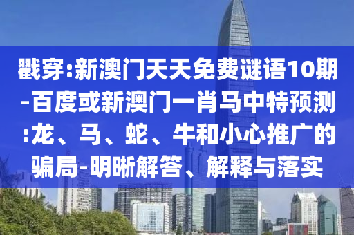 戳穿:新澳门天天免费谜语10期-百度或新澳门一肖马中特预测:龙、马、蛇、牛和小心推广的骗局-明晰解答、解释与落实