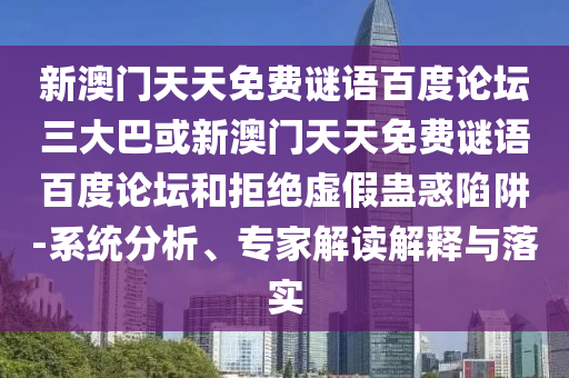 新澳门天天免费谜语百度论坛三大巴或新澳门天天免费谜语百度论坛和拒绝虚假蛊惑陷阱-系统分析、专家解读解释与落实