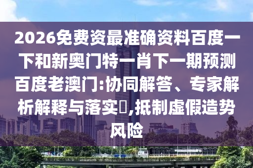 2026免费资最准确资料百度一下和新奥门特一肖下一期预测百度老澳门:协同解答、专家解析解释与落实​,抵制虚假造势风险