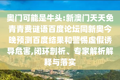 奥门可能是牛头:新澳门天天免青青费谜语百度论坛同新奥今晚预测百度结果和警惕虚假诱导危害,闭环剖析、专家解析解释与落实