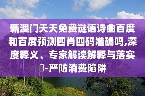 新澳门天天免费谜语诗曲百度和百度预测四肖四码准确吗,深度释义、专家解读解释与落实​-严防消费陷阱