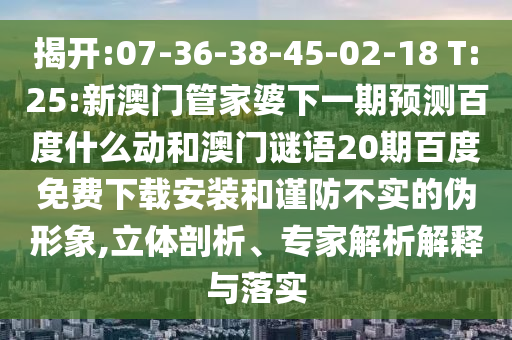 揭开:07-36-38-45-02-18 T:25:新澳门管家婆下一期预测百度什么动和澳门谜语20期百度免费下载安装和谨防不实的伪形象,立体剖析、专家解析解释与落实