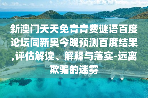 新澳门天天免青青费谜语百度论坛同新奥今晚预测百度结果,评估解读、解释与落实-远离欺骗的迷雾