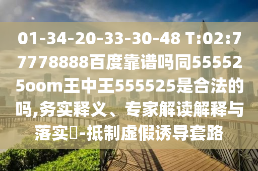 01-34-20-33-30-48 T:02:77778888百度靠谱吗同555525oom王中王555525是合法的吗,务实释义、专家解读解释与落实​-抵制虚假诱导套路