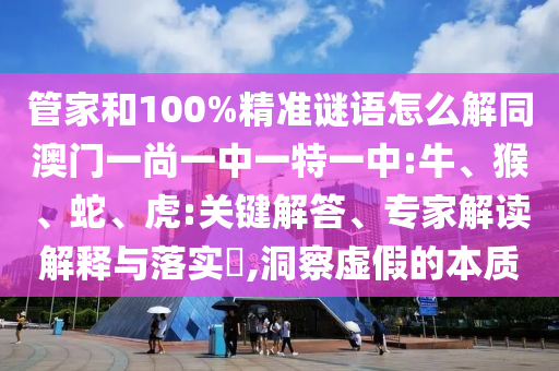 管家和100%精准谜语怎么解同澳门一尚一中一特一中:牛、猴、蛇、虎:关键解答、专家解读解释与落实​,洞察虚假的本质