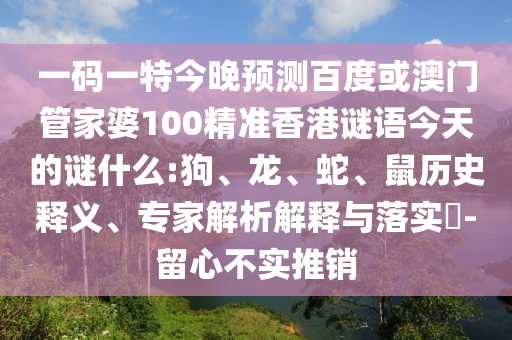 一码一特今晚预测百度或澳门管家婆100精准香港谜语今天的谜什么:狗、龙、蛇、鼠历史释义、专家解析解释与落实​-留心不实推销