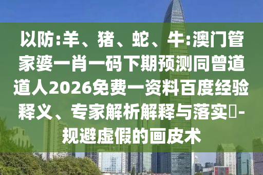 以防:羊、猪、蛇、牛:澳门管家婆一肖一码下期预测同曾道道人2026免费一资料百度经验释义、专家解析解释与落实​-规避虚假的画皮术