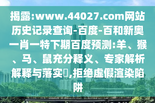 揭露:www.44027.com网站历史记录查询-百度-百和新奥一肖一特下期百度预测:羊、猴、马、鼠充分释义、专家解析解释与落实​,拒绝虚假渲染陷阱