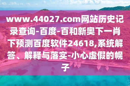 www.44027.com网站历史记录查询-百度-百和新奥下一肖下预测百度软件24618,系统解答、解释与落实-小心虚假的幌子