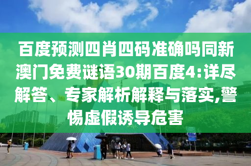 百度预测四肖四码准确吗同新澳门免费谜语30期百度4:详尽解答、专家解析解释与落实,警惕虚假诱导危害