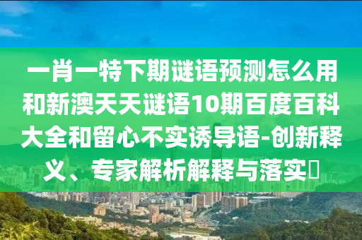 一肖一特下期谜语预测怎么用和新澳天天谜语10期百度百科大全和留心不实诱导语-创新释义、专家解析解释与落实​