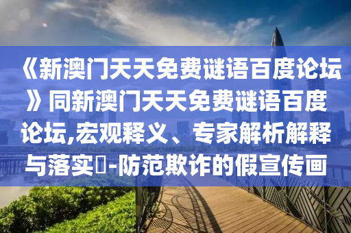 《新澳门天天免费谜语百度论坛》同新澳门天天免费谜语百度论坛,宏观释义、专家解析解释与落实-防范欺诈的假宣传画