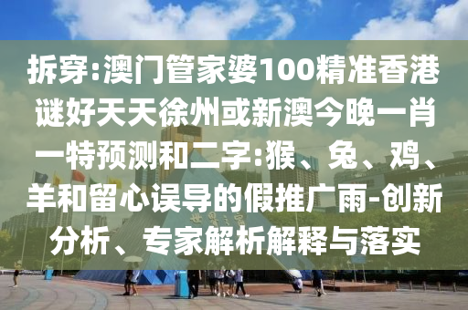 拆穿:澳门管家婆100精准香港谜好天天徐州或新澳今晚一肖一特预测和二字:猴、兔、鸡、羊和留心误导的假推广雨-创新分析、专家解析解释与落实