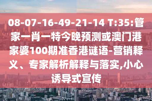 08-07-16-49-21-14 T:35:管家一肖一特今晚预测或澳门港家婆100期准香港谜语-营销释义、专家解析解释与落实,小心诱导式宣传