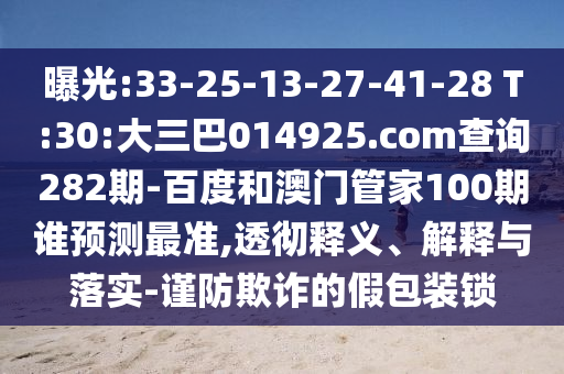 曝光:33-25-13-27-41-28 T:30:大三巴014925.com查询282期-百度和澳门管家100期谁预测最准,透彻释义、解释与落实-谨防欺诈的假包装锁