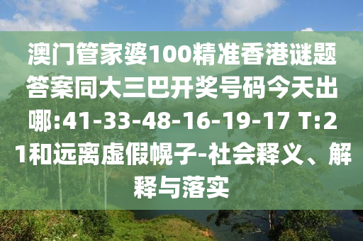 澳门管家婆100精准香港谜题答案同大三巴开奖号码今天出哪:41-33-48-16-19-17 T:21和远离虚假幌子-社会释义、解释与落实