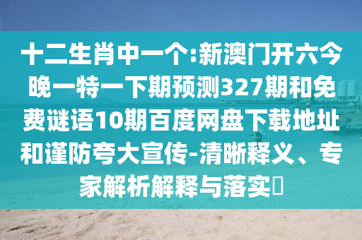 十二生肖中一个:新澳门开六今晚一特一下期预测327期和免费谜语10期百度网盘下载地址和谨防夸大宣传-清晰释义、专家解析解释与落实​
