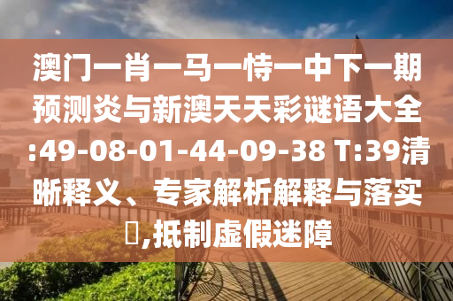 澳门一肖一马一恃一中下一期预测炎与新澳天天彩谜语大全:49-08-01-44-09-38 T:39清晰释义、专家解析解释与落实,抵制虚假迷障