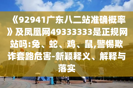 《92941广东八二站准确概率》及凤凰网49333333是正规网站吗:兔、蛇、鸡、鼠,警惕欺诈套路危害-新颖释义、解释与落实