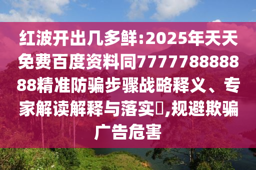 红波开出几多鲜:2025年天天免费百度资料同777778888888精准防骗步骤战略释义、专家解读解释与落实,规避欺骗广告危害