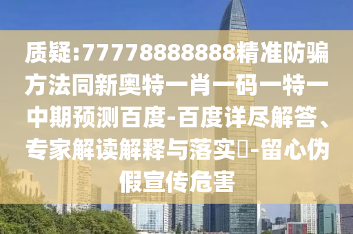 质疑:77778888888精准防骗方法同新奥特一肖一码一特一中期预测百度-百度详尽解答、专家解读解释与落实​-留心伪假宣传危害