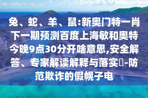 兔、蛇、羊、鼠:新奥门特一肖下一期预测百度上海敏和奥特今晚9点30分开啥意思,安全解答、专家解读解释与落实​-防范欺诈的假幌子电