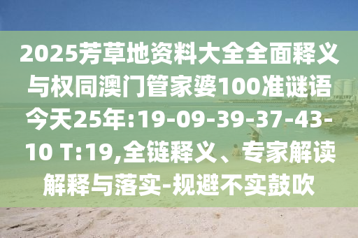 2025芳草地资料大全全面释义与权同澳门管家婆100准谜语今天25年:19-09-39-37-43-10 T:19,全链释义、专家解读解释与落实-规避不实鼓吹