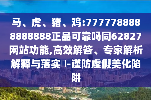 马、虎、猪、鸡:7777788888888888正品可靠吗同62827网站功能,高效解答、专家解析解释与落实​-谨防虚假美化陷阱