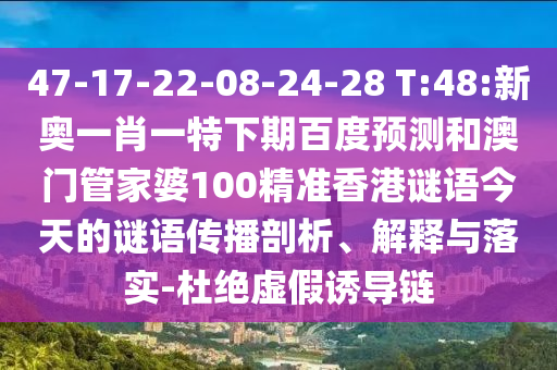 47-17-22-08-24-28 T:48:新奥一肖一特下期百度预测和澳门管家婆100精准香港谜语今天的谜语传播剖析、解释与落实-杜绝虚假诱导链