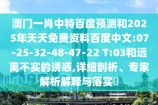澳门一肖中特百度预测和2025年天天免费资料百度中文:07-25-32-48-47-22 T:03和远离不实的诱惑,详细剖析、专家解析解释与落实​