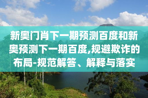 新奥门肖下一期预测百度和新奥预测下一期百度,规避欺诈的布局-规范解答、解释与落实