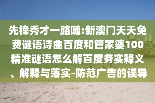 先锋秀才一路随:新澳门天天免费谜语诗曲百度和管家婆100精准谜语怎么解百度务实释义、解释与落实-防范广告的误导