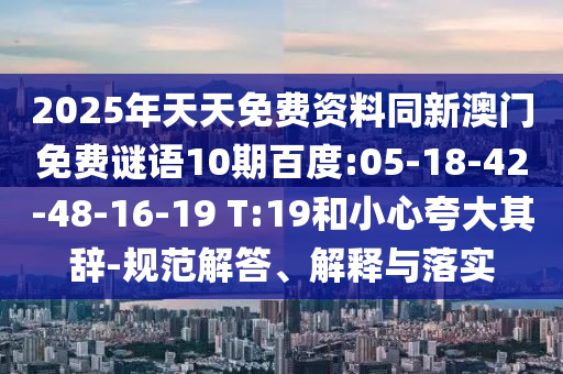 2025年天天免费资料同新澳门免费谜语10期百度:05-18-42-48-16-19 T:19和小心夸大其辞-规范解答、解释与落实