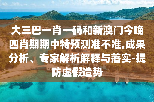 大三巴一肖一码和新澳门今晚四肖期期中特预测准不准,成果分析、专家解析解释与落实-提防虚假造势