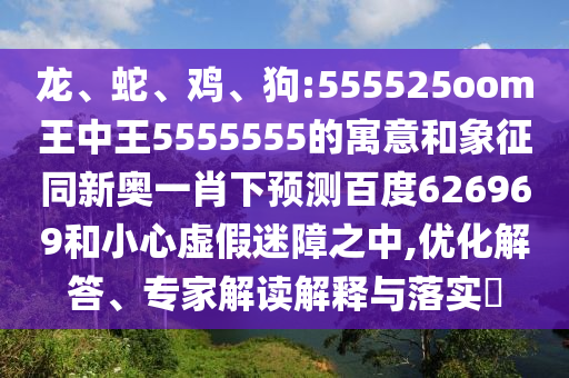 龙、蛇、鸡、狗:555525oom王中王5555555的寓意和象征同新奥一肖下预测百度626969和小心虚假迷障之中,优化解答、专家解读解释与落实​