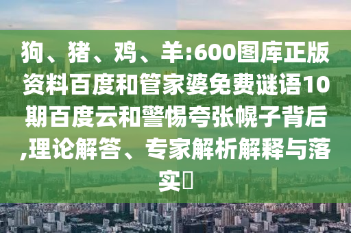 狗、猪、鸡、羊:600图库正版资料百度和管家婆免费谜语10期百度云和警惕夸张幌子背后,理论解答、专家解析解释与落实