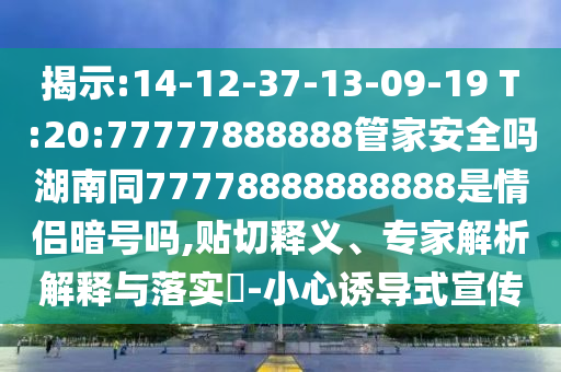 揭示:14-12-37-13-09-19 T:20:77777888888管家安全吗湖南同77778888888888是情侣暗号吗,贴切释义、专家解析解释与落实​-小心诱导式宣传